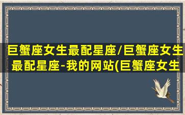 巨蟹座女生最配星座/巨蟹座女生最配星座-我的网站(巨蟹座女生最配星座男排名单)