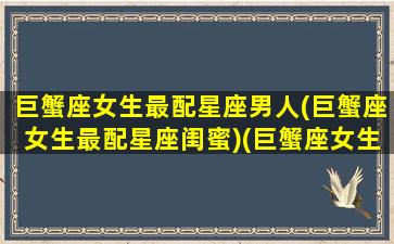 巨蟹座女生最配星座男人(巨蟹座女生最配星座闺蜜)(巨蟹座女生最配什么星座的男生)