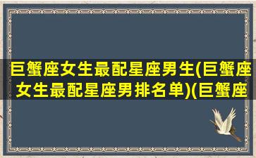 巨蟹座女生最配星座男生(巨蟹座女生最配星座男排名单)(巨蟹座女最配哪个星座男)