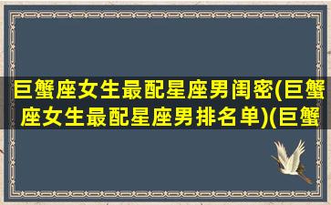 巨蟹座女生最配星座男闺密(巨蟹座女生最配星座男排名单)(巨蟹座女生和什么星座的男生最合适)