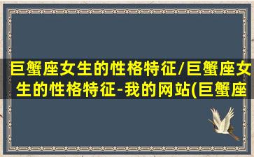 巨蟹座女生的性格特征/巨蟹座女生的性格特征-我的网站(巨蟹座女生的性格特点分析)