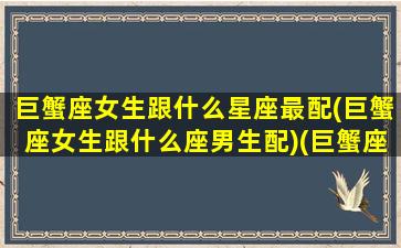 巨蟹座女生跟什么星座最配(巨蟹座女生跟什么座男生配)(巨蟹座女生和什么星座配对最合适)