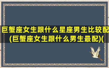 巨蟹座女生跟什么星座男生比较配(巨蟹座女生跟什么男生最配)(巨蟹女生和什么座男生最配对)