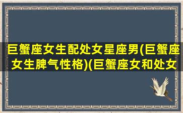 巨蟹座女生配处女星座男(巨蟹座女生脾气性格)(巨蟹座女和处女男配对指数)