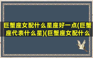 巨蟹座女配什么星座好一点(巨蟹座代表什么星)(巨蟹座女配什么星座的男生)