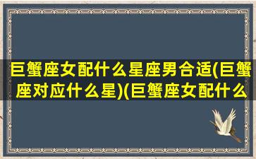 巨蟹座女配什么星座男合适(巨蟹座对应什么星)(巨蟹座女配什么座最合适)