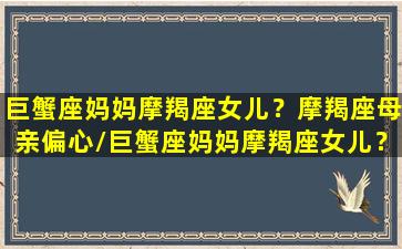 巨蟹座妈妈摩羯座女儿？摩羯座母亲偏心/巨蟹座妈妈摩羯座女儿？摩羯座母亲偏心-我的网站