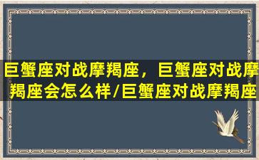 巨蟹座对战摩羯座，巨蟹座对战摩羯座会怎么样/巨蟹座对战摩羯座，巨蟹座对战摩羯座会怎么样-我的网站