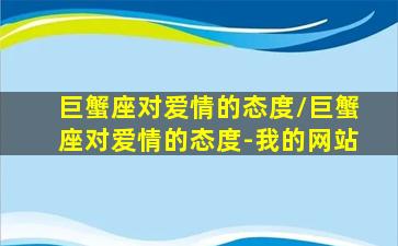 巨蟹座对爱情的态度/巨蟹座对爱情的态度-我的网站