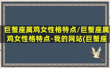 巨蟹座属鸡女性格特点/巨蟹座属鸡女性格特点-我的网站(巨蟹座属鸡生肖最聪明)