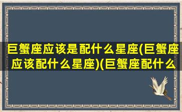 巨蟹座应该是配什么星座(巨蟹座应该配什么星座)(巨蟹座配什么星座呀)