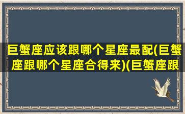 巨蟹座应该跟哪个星座最配(巨蟹座跟哪个星座合得来)(巨蟹座跟哪个星座最匹配)