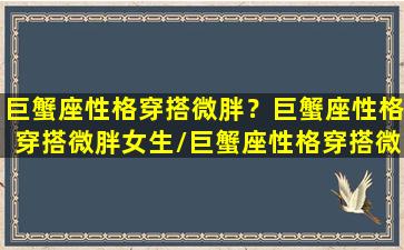 巨蟹座性格穿搭微胖？巨蟹座性格穿搭微胖女生/巨蟹座性格穿搭微胖？巨蟹座性格穿搭微胖女生-我的网站