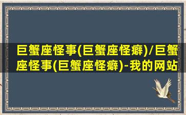 巨蟹座怪事(巨蟹座怪癖)/巨蟹座怪事(巨蟹座怪癖)-我的网站(巨蟹座奇怪的性格)