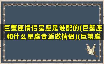 巨蟹座情侣星座是谁配的(巨蟹座和什么星座合适做情侣)(巨蟹座和哪个星座的情侣值最高)