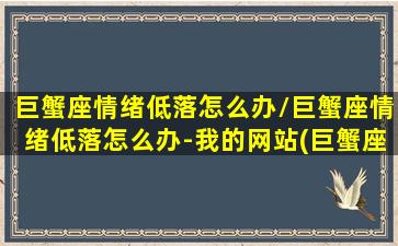 巨蟹座情绪低落怎么办/巨蟹座情绪低落怎么办-我的网站(巨蟹座情绪不稳定)