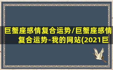 巨蟹座感情复合运势/巨蟹座感情复合运势-我的网站(2021巨蟹座复合运势)