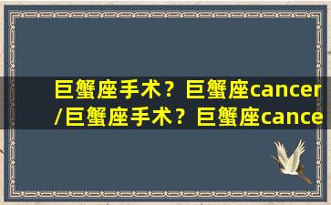 巨蟹座手术？巨蟹座cancer/巨蟹座手术？巨蟹座cancer-我的网站