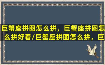 巨蟹座拼图怎么拼，巨蟹座拼图怎么拼好看/巨蟹座拼图怎么拼，巨蟹座拼图怎么拼好看-我的网站