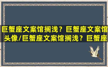 巨蟹座文案馆搁浅？巨蟹座文案馆头像/巨蟹座文案馆搁浅？巨蟹座文案馆头像-我的网站