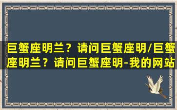 巨蟹座明兰？请问巨蟹座明/巨蟹座明兰？请问巨蟹座明-我的网站(史上最全巨蟹座明星)