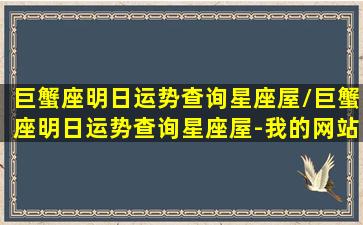 巨蟹座明日运势查询星座屋/巨蟹座明日运势查询星座屋-我的网站(巨蟹座明日运势美国神婆网)