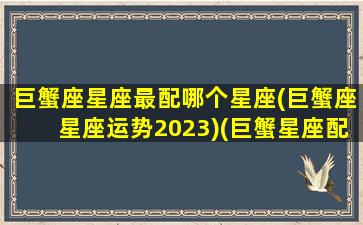 巨蟹座星座最配哪个星座(巨蟹座星座运势2023)(巨蟹星座配对查询)