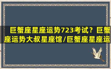 巨蟹座星座运势723考试？巨蟹座运势大叔星座馆/巨蟹座星座运势723考试？巨蟹座运势大叔星座馆-我的网站