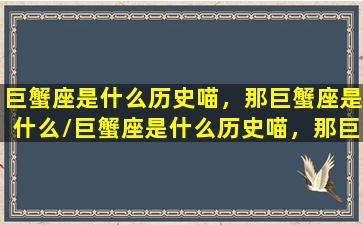 巨蟹座是什么历史喵，那巨蟹座是什么/巨蟹座是什么历史喵，那巨蟹座是什么-我的网站