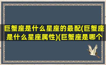 巨蟹座是什么星座的最配(巨蟹座是什么星座属性)(巨蟹座是哪个星座的)