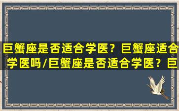 巨蟹座是否适合学医？巨蟹座适合学医吗/巨蟹座是否适合学医？巨蟹座适合学医吗-我的网站