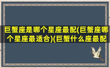 巨蟹座是哪个星座最配(巨蟹座哪个星座最适合)(巨蟹什么座最配对)