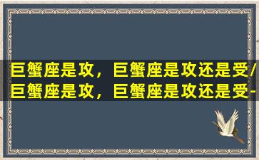 巨蟹座是攻，巨蟹座是攻还是受/巨蟹座是攻，巨蟹座是攻还是受-我的网站