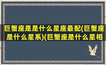 巨蟹座是是什么星座最配(巨蟹座是什么星系)(巨蟹座是什么星相)