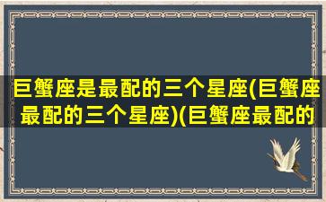巨蟹座是最配的三个星座(巨蟹座最配的三个星座)(巨蟹座最配的是谁)