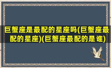 巨蟹座是最配的星座吗(巨蟹座最配的星座)(巨蟹座最配的是谁)