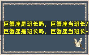 巨蟹座是班长吗，巨蟹座当班长/巨蟹座是班长吗，巨蟹座当班长-我的网站