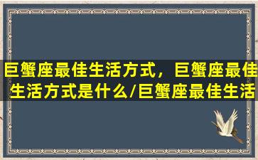 巨蟹座最佳生活方式，巨蟹座最佳生活方式是什么/巨蟹座最佳生活方式，巨蟹座最佳生活方式是什么-我的网站