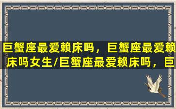 巨蟹座最爱赖床吗，巨蟹座最爱赖床吗女生/巨蟹座最爱赖床吗，巨蟹座最爱赖床吗女生-我的网站