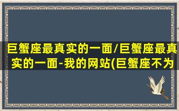 巨蟹座最真实的一面/巨蟹座最真实的一面-我的网站(巨蟹座不为人知的一面)