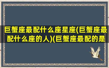 巨蟹座最配什么座星座(巨蟹座最配什么座的人)(巨蟹座最配的是谁)