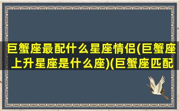 巨蟹座最配什么星座情侣(巨蟹座上升星座是什么座)(巨蟹座匹配的情侣星座)