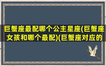 巨蟹座最配哪个公主星座(巨蟹座女孩和哪个最配)(巨蟹座对应的公主)