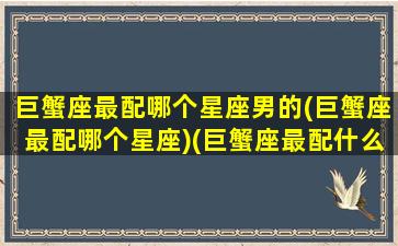 巨蟹座最配哪个星座男的(巨蟹座最配哪个星座)(巨蟹座最配什么星座男生)