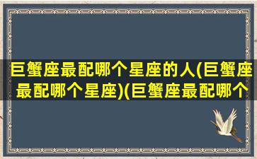 巨蟹座最配哪个星座的人(巨蟹座最配哪个星座)(巨蟹座最配哪个星座配对)