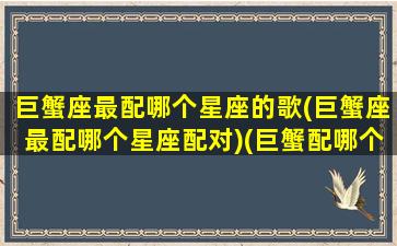 巨蟹座最配哪个星座的歌(巨蟹座最配哪个星座配对)(巨蟹配哪个星座的好)