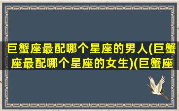 巨蟹座最配哪个星座的男人(巨蟹座最配哪个星座的女生)(巨蟹座最配哪个星座配对)