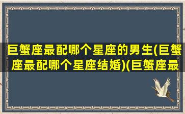 巨蟹座最配哪个星座的男生(巨蟹座最配哪个星座结婚)(巨蟹座最般配哪个星座)