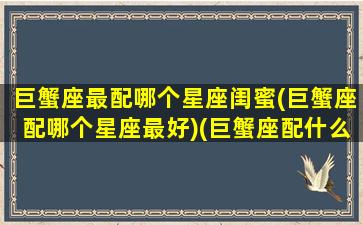 巨蟹座最配哪个星座闺蜜(巨蟹座配哪个星座最好)(巨蟹座配什么星座闺蜜)