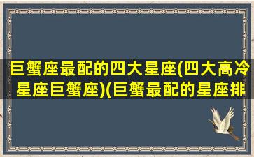 巨蟹座最配的四大星座(四大高冷星座巨蟹座)(巨蟹最配的星座排名)